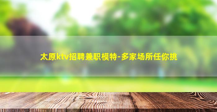 太原ktv招聘兼职模特-多家场所任你挑